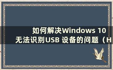 如何解决Windows 10 无法识别USB 设备的问题（How to Solution the Problem of USB device not recognize by Windows 10）